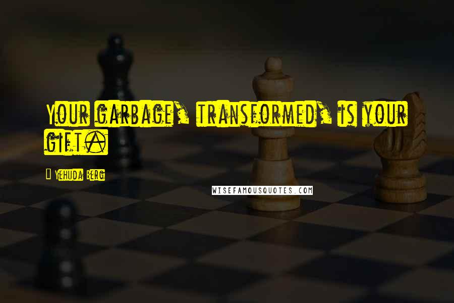 Yehuda Berg Quotes: Your garbage, transformed, is your gift.