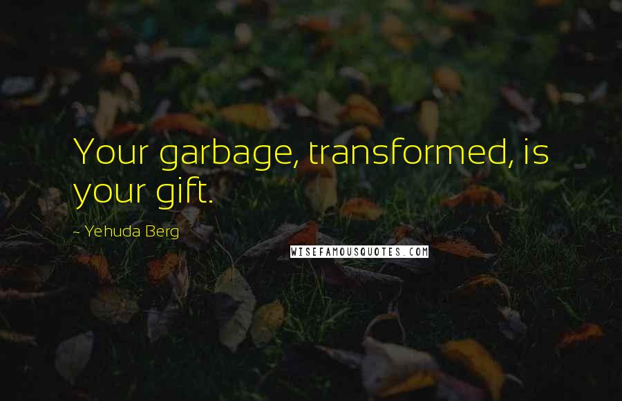 Yehuda Berg Quotes: Your garbage, transformed, is your gift.