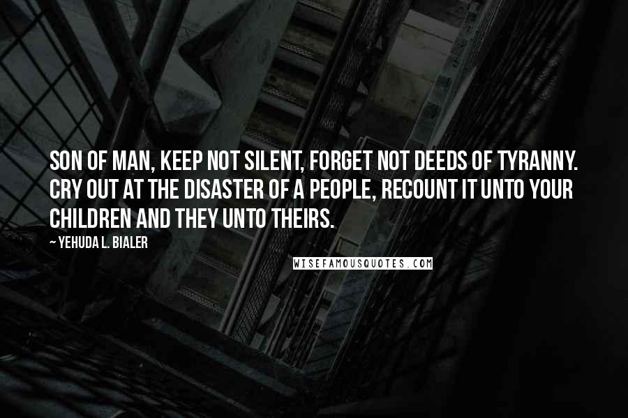 Yehuda L. Bialer Quotes: Son of man, keep not silent, forget not deeds of tyranny. Cry out at the disaster of a people, recount it unto your children and they unto theirs.