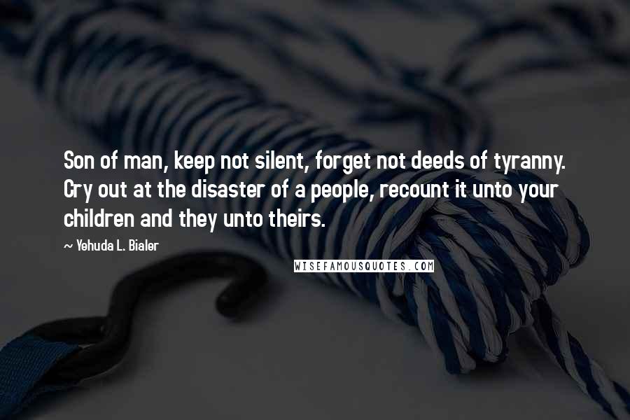 Yehuda L. Bialer Quotes: Son of man, keep not silent, forget not deeds of tyranny. Cry out at the disaster of a people, recount it unto your children and they unto theirs.