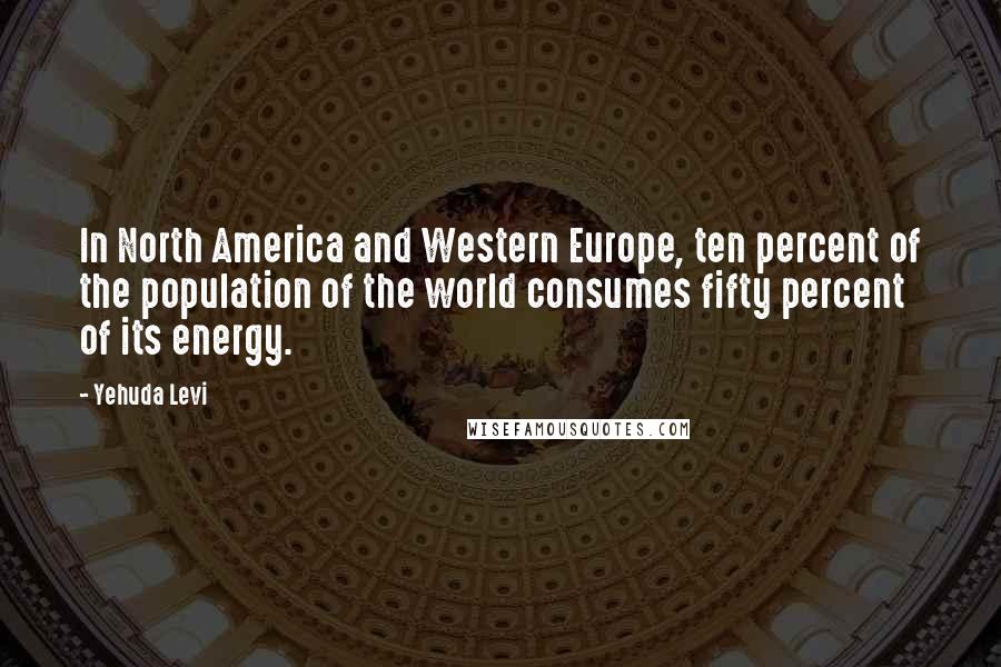 Yehuda Levi Quotes: In North America and Western Europe, ten percent of the population of the world consumes fifty percent of its energy.