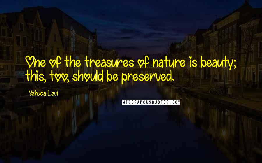 Yehuda Levi Quotes: One of the treasures of nature is beauty; this, too, should be preserved.