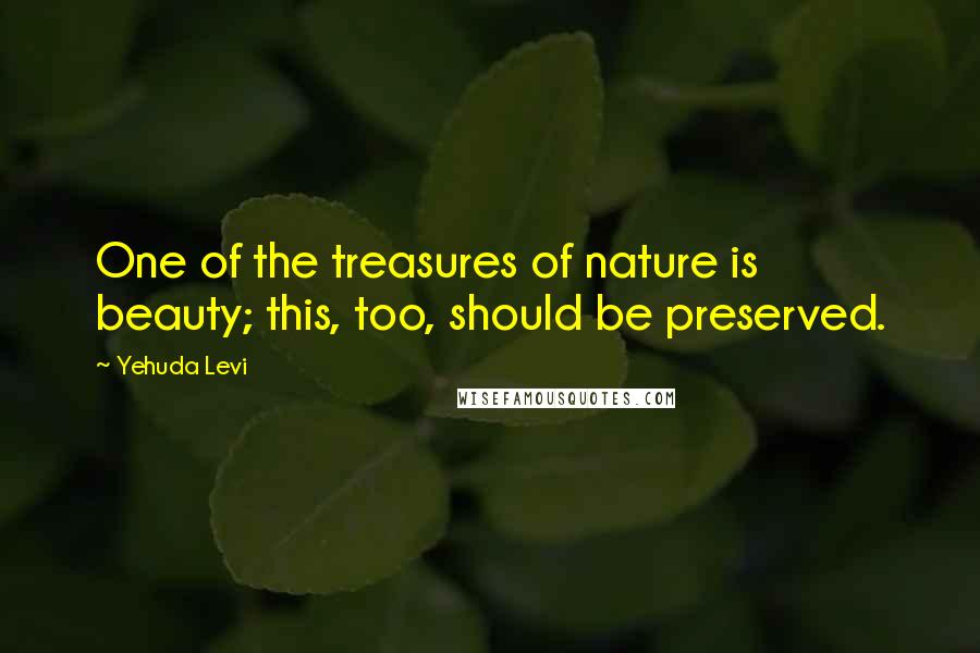 Yehuda Levi Quotes: One of the treasures of nature is beauty; this, too, should be preserved.