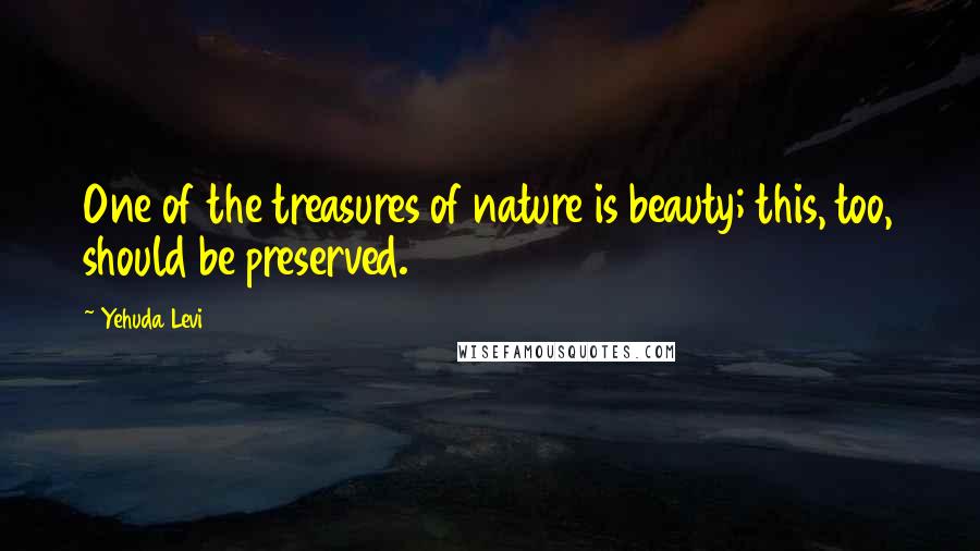 Yehuda Levi Quotes: One of the treasures of nature is beauty; this, too, should be preserved.