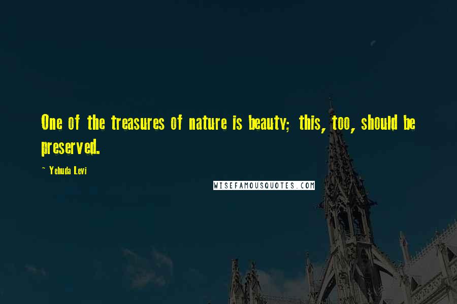 Yehuda Levi Quotes: One of the treasures of nature is beauty; this, too, should be preserved.