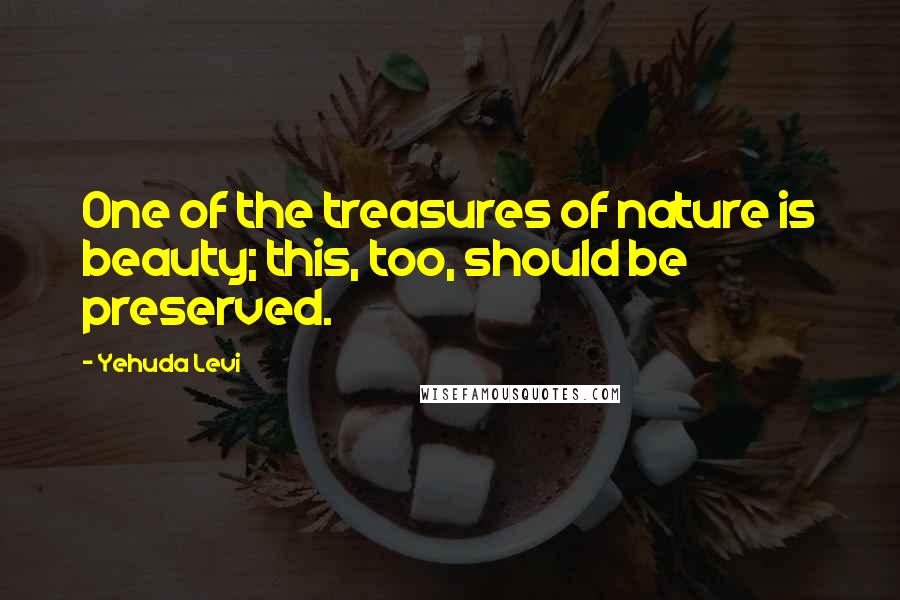 Yehuda Levi Quotes: One of the treasures of nature is beauty; this, too, should be preserved.