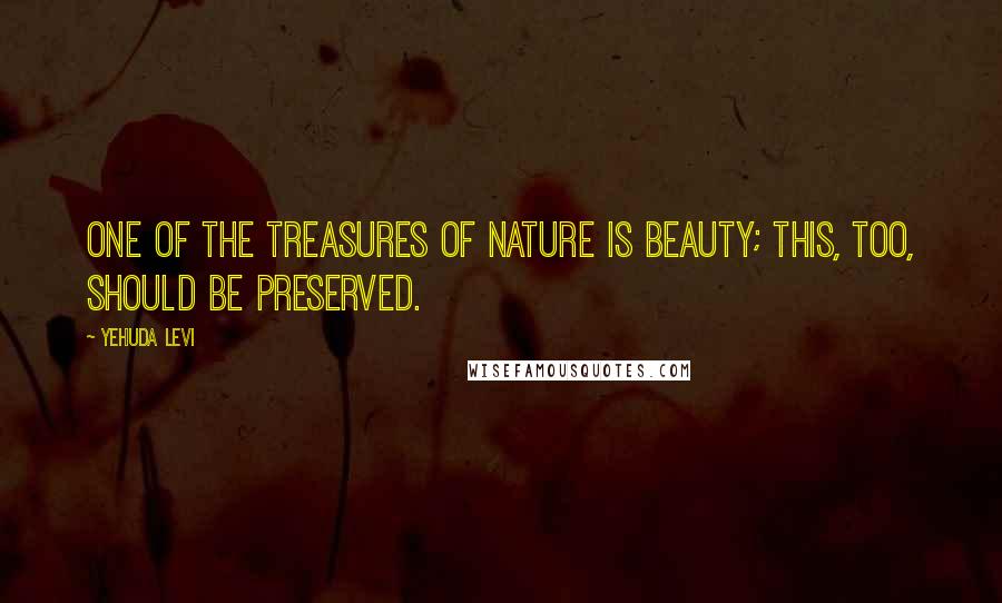 Yehuda Levi Quotes: One of the treasures of nature is beauty; this, too, should be preserved.