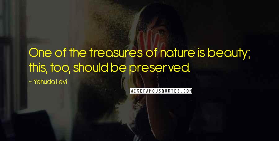 Yehuda Levi Quotes: One of the treasures of nature is beauty; this, too, should be preserved.