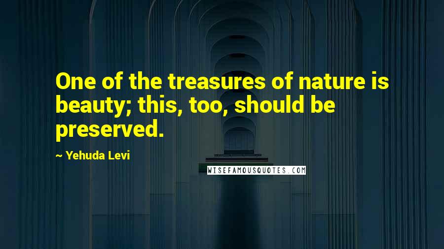 Yehuda Levi Quotes: One of the treasures of nature is beauty; this, too, should be preserved.