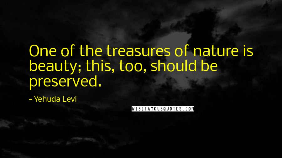 Yehuda Levi Quotes: One of the treasures of nature is beauty; this, too, should be preserved.