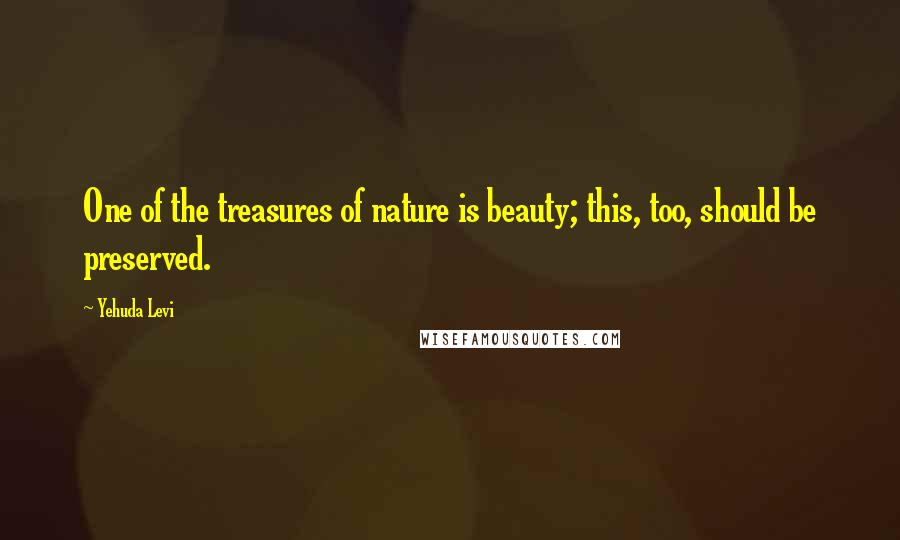 Yehuda Levi Quotes: One of the treasures of nature is beauty; this, too, should be preserved.