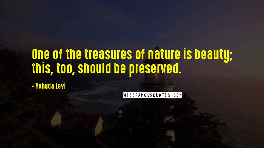 Yehuda Levi Quotes: One of the treasures of nature is beauty; this, too, should be preserved.