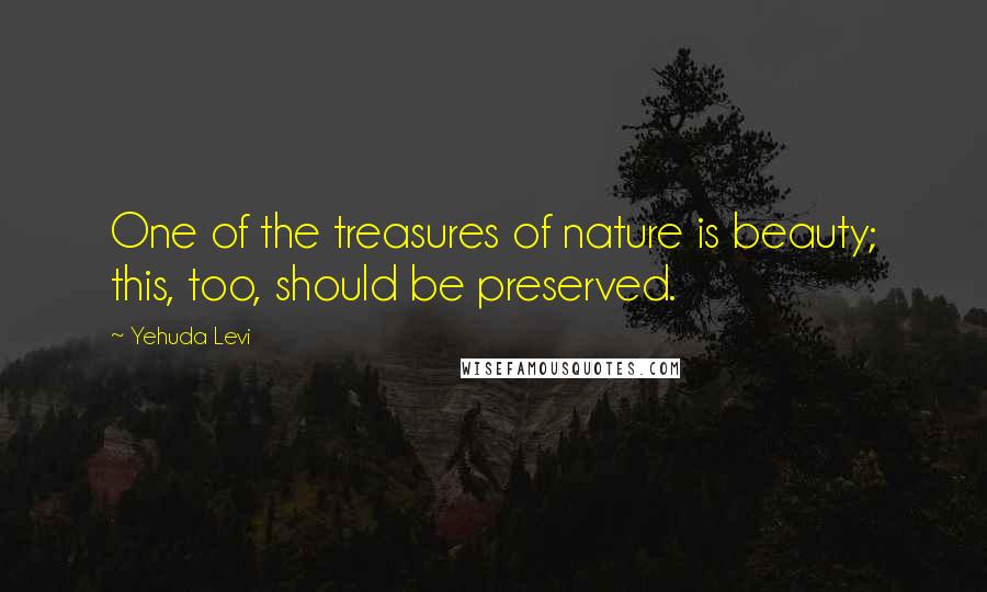 Yehuda Levi Quotes: One of the treasures of nature is beauty; this, too, should be preserved.