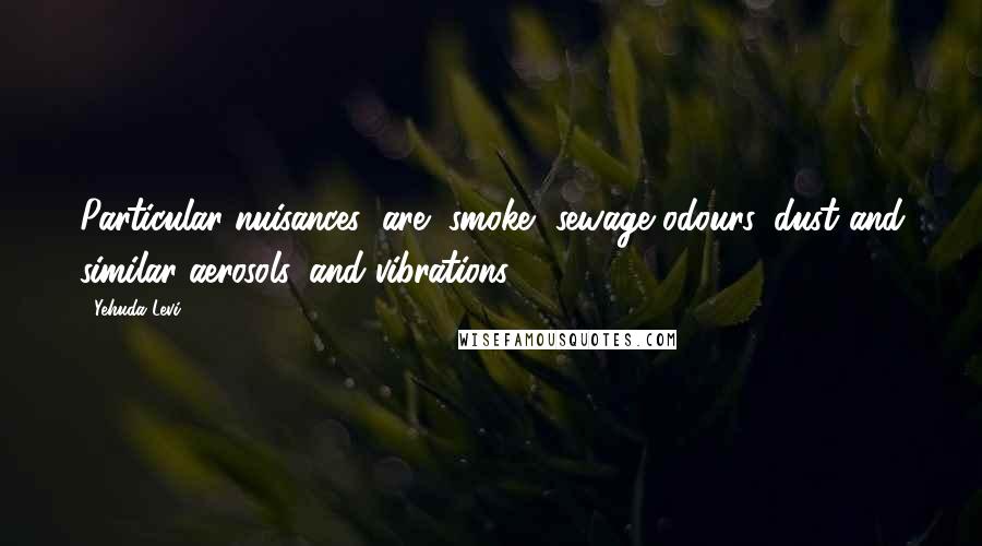 Yehuda Levi Quotes: Particular nuisances (are) smoke, sewage odours, dust and similar aerosols, and vibrations.