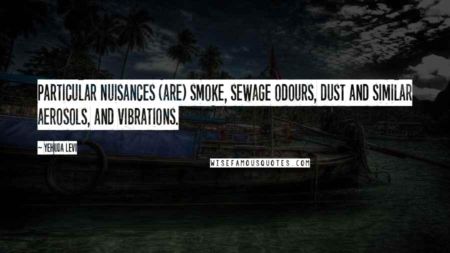 Yehuda Levi Quotes: Particular nuisances (are) smoke, sewage odours, dust and similar aerosols, and vibrations.