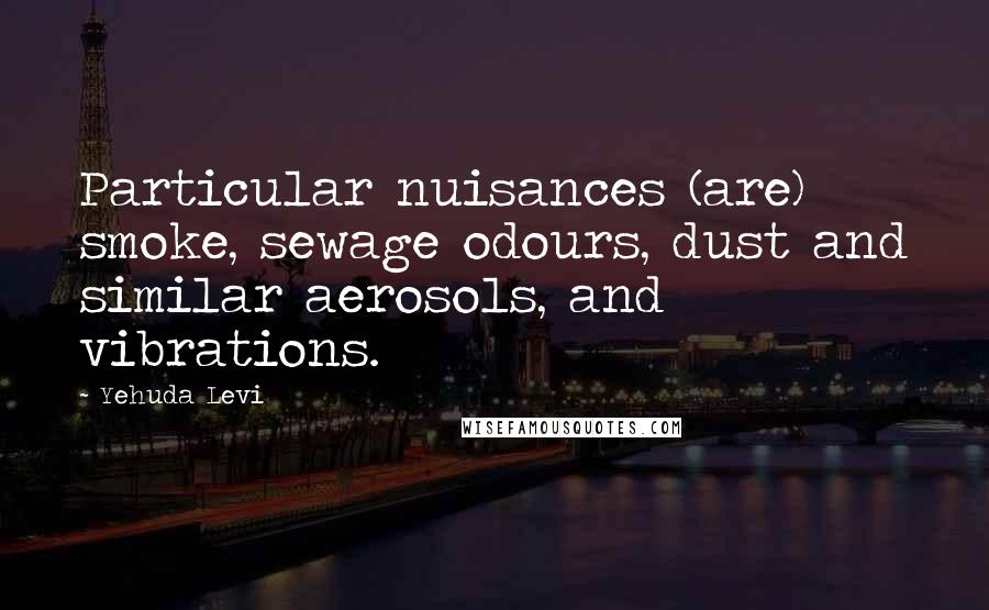Yehuda Levi Quotes: Particular nuisances (are) smoke, sewage odours, dust and similar aerosols, and vibrations.