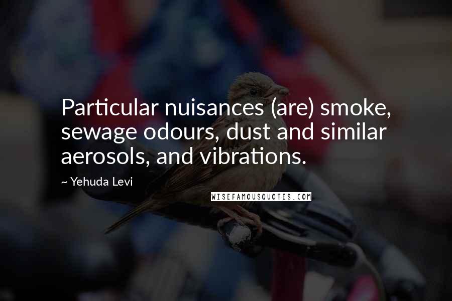 Yehuda Levi Quotes: Particular nuisances (are) smoke, sewage odours, dust and similar aerosols, and vibrations.