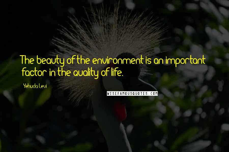 Yehuda Levi Quotes: The beauty of the environment is an important factor in the quality of life.