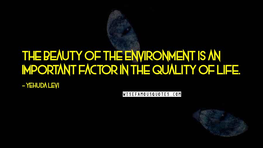 Yehuda Levi Quotes: The beauty of the environment is an important factor in the quality of life.