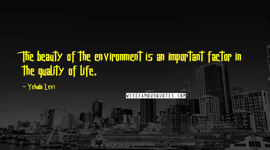 Yehuda Levi Quotes: The beauty of the environment is an important factor in the quality of life.