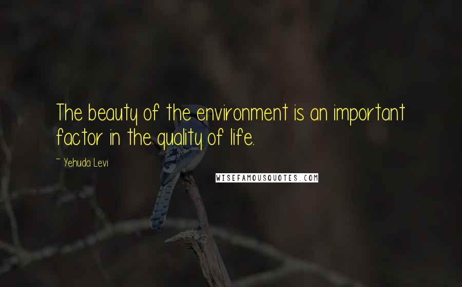Yehuda Levi Quotes: The beauty of the environment is an important factor in the quality of life.