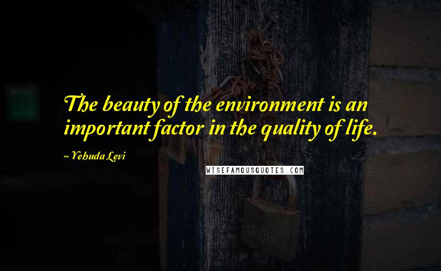 Yehuda Levi Quotes: The beauty of the environment is an important factor in the quality of life.