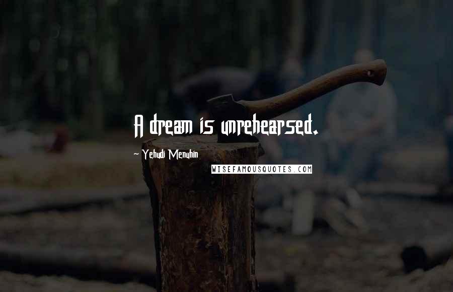 Yehudi Menuhin Quotes: A dream is unrehearsed.