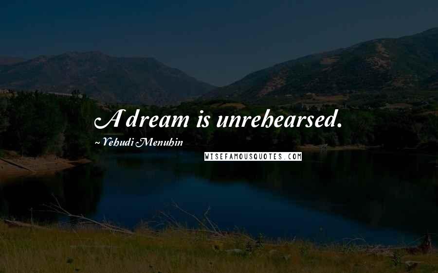 Yehudi Menuhin Quotes: A dream is unrehearsed.