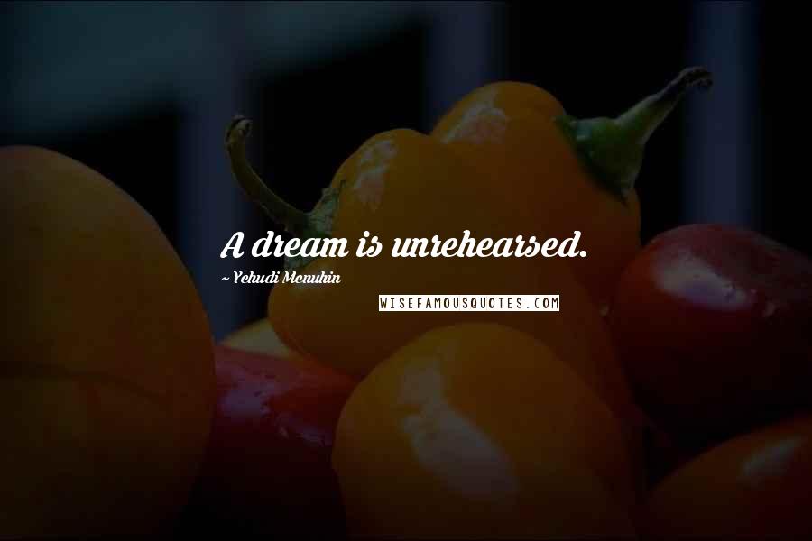Yehudi Menuhin Quotes: A dream is unrehearsed.