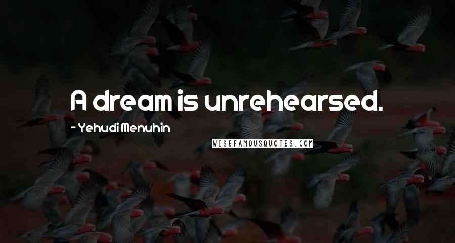 Yehudi Menuhin Quotes: A dream is unrehearsed.