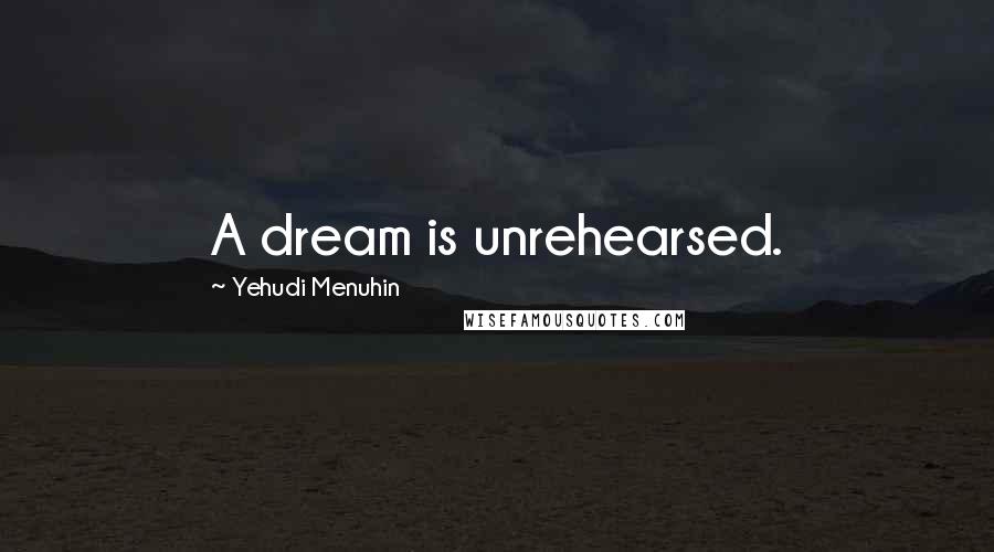 Yehudi Menuhin Quotes: A dream is unrehearsed.
