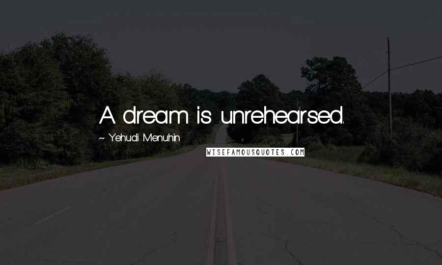 Yehudi Menuhin Quotes: A dream is unrehearsed.