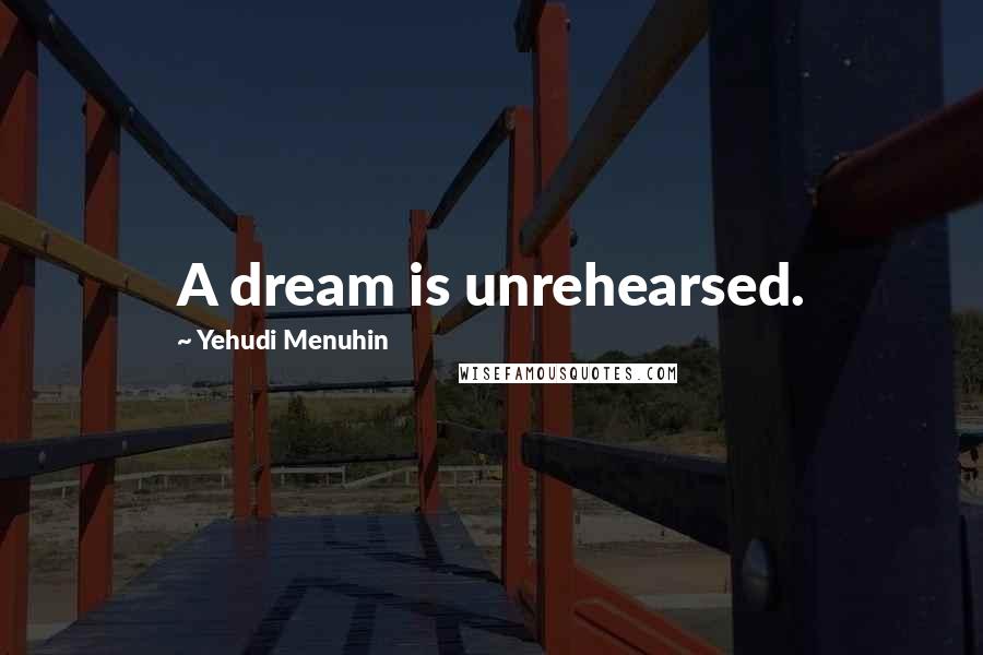 Yehudi Menuhin Quotes: A dream is unrehearsed.