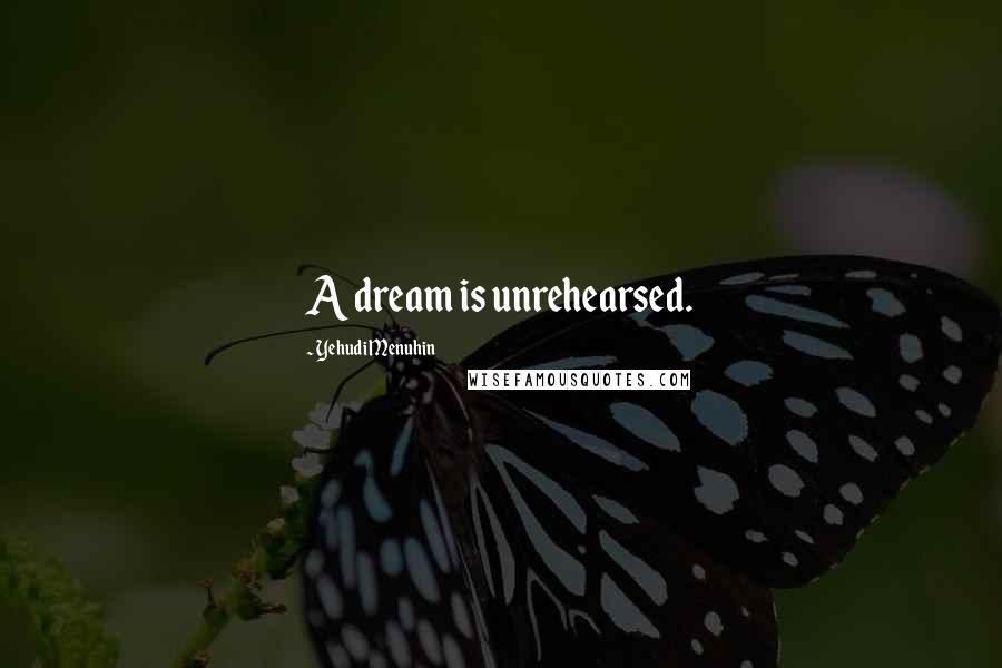 Yehudi Menuhin Quotes: A dream is unrehearsed.