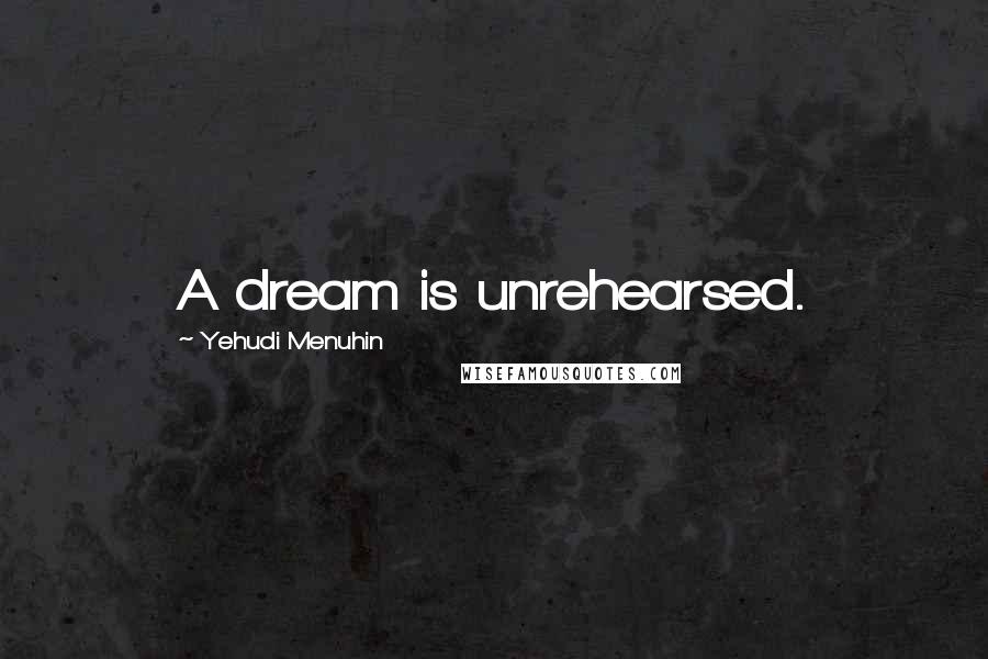 Yehudi Menuhin Quotes: A dream is unrehearsed.