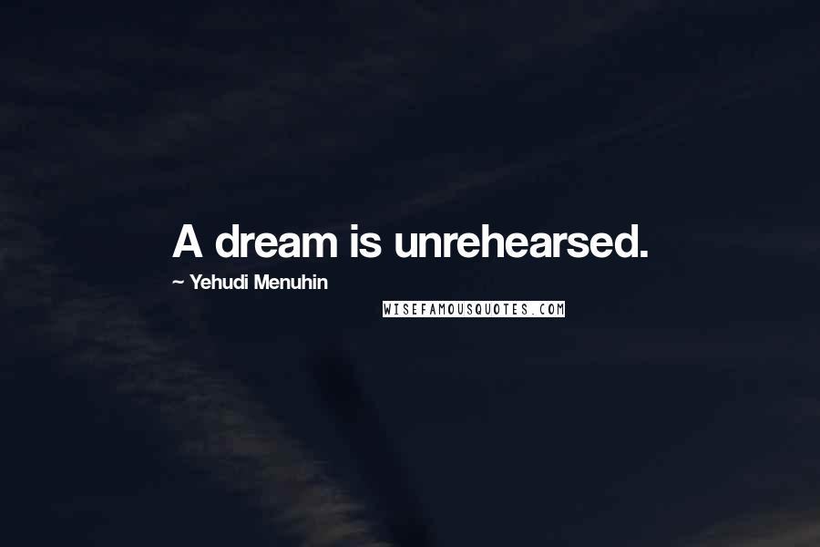 Yehudi Menuhin Quotes: A dream is unrehearsed.