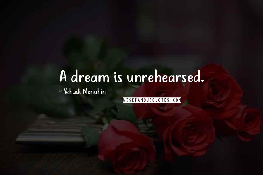 Yehudi Menuhin Quotes: A dream is unrehearsed.