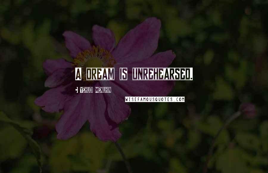 Yehudi Menuhin Quotes: A dream is unrehearsed.