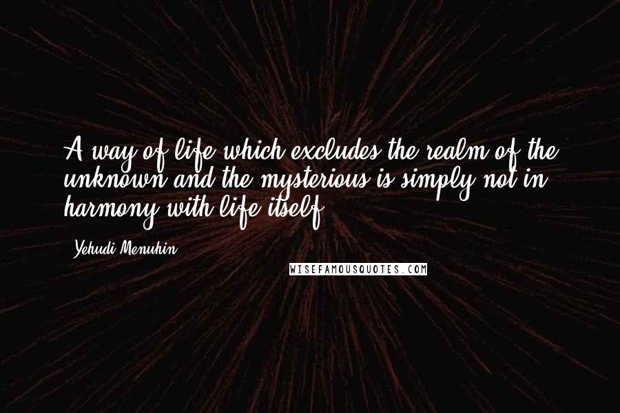 Yehudi Menuhin Quotes: A way of life which excludes the realm of the unknown and the mysterious is simply not in harmony with life itself.