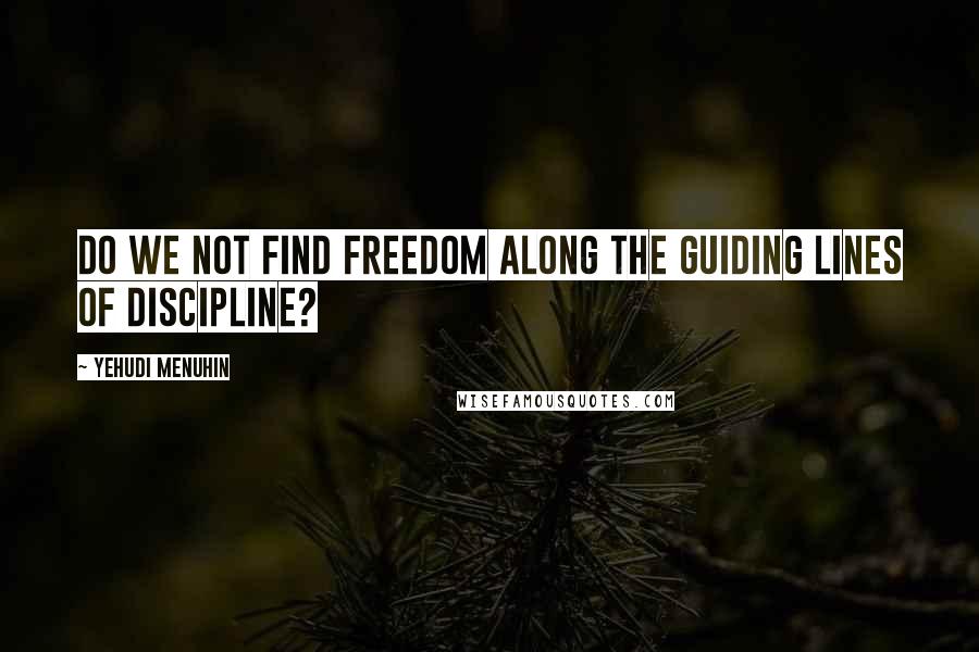 Yehudi Menuhin Quotes: Do we not find freedom along the guiding lines of discipline?