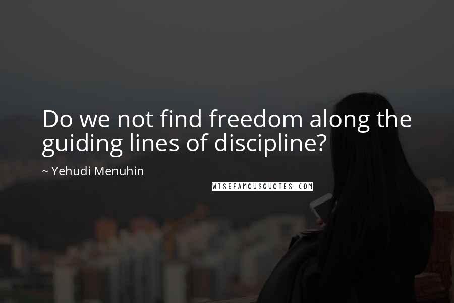Yehudi Menuhin Quotes: Do we not find freedom along the guiding lines of discipline?