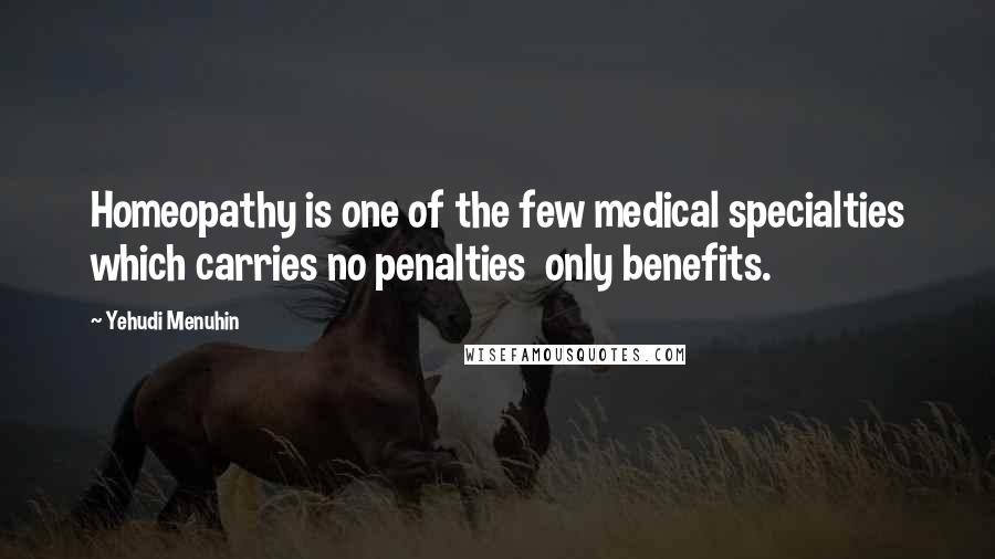 Yehudi Menuhin Quotes: Homeopathy is one of the few medical specialties which carries no penalties only benefits.