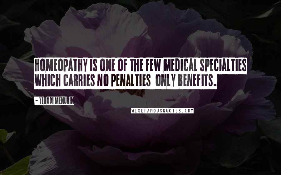 Yehudi Menuhin Quotes: Homeopathy is one of the few medical specialties which carries no penalties only benefits.