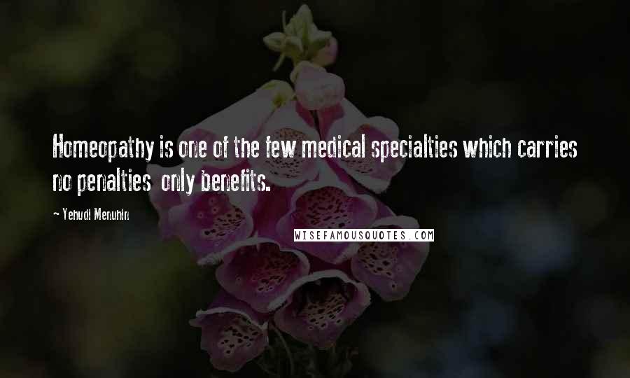 Yehudi Menuhin Quotes: Homeopathy is one of the few medical specialties which carries no penalties only benefits.