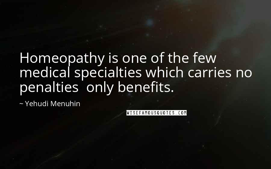 Yehudi Menuhin Quotes: Homeopathy is one of the few medical specialties which carries no penalties only benefits.