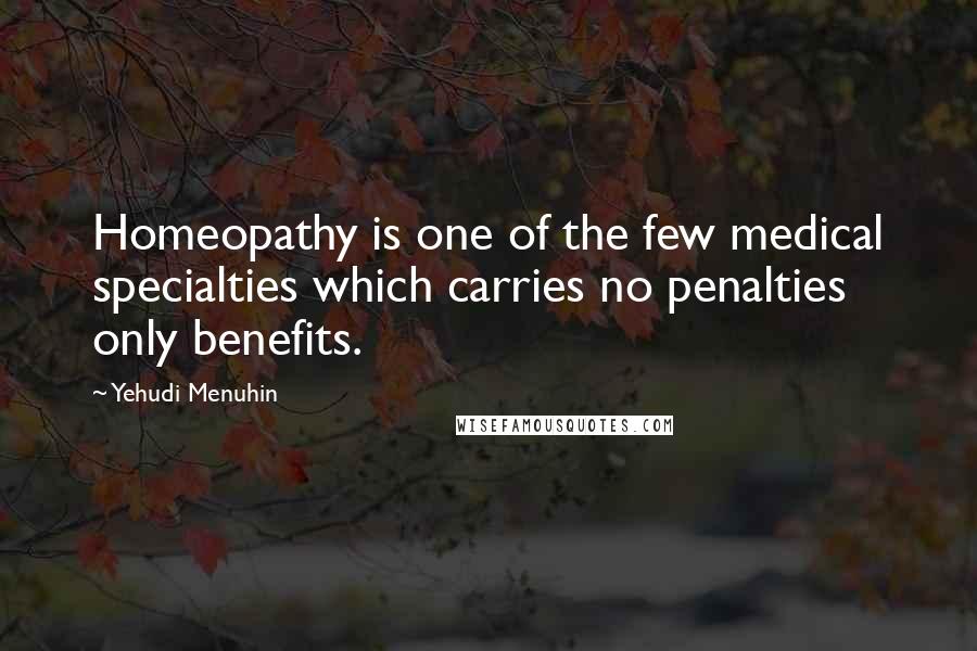 Yehudi Menuhin Quotes: Homeopathy is one of the few medical specialties which carries no penalties only benefits.