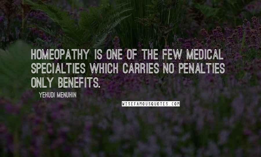 Yehudi Menuhin Quotes: Homeopathy is one of the few medical specialties which carries no penalties only benefits.