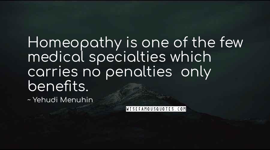 Yehudi Menuhin Quotes: Homeopathy is one of the few medical specialties which carries no penalties only benefits.