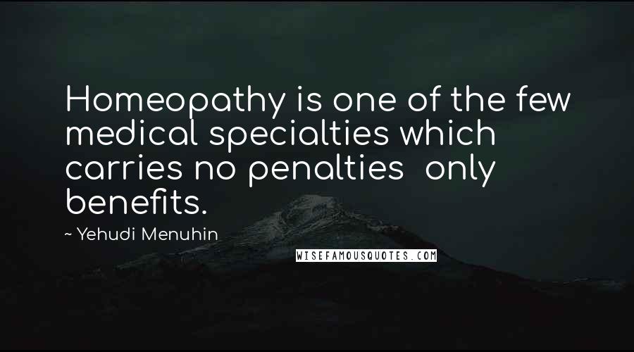 Yehudi Menuhin Quotes: Homeopathy is one of the few medical specialties which carries no penalties  only benefits.