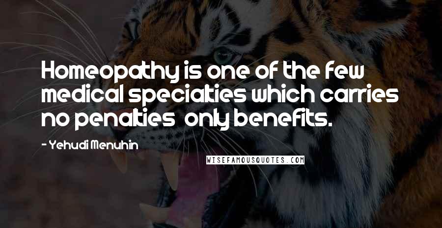 Yehudi Menuhin Quotes: Homeopathy is one of the few medical specialties which carries no penalties only benefits.